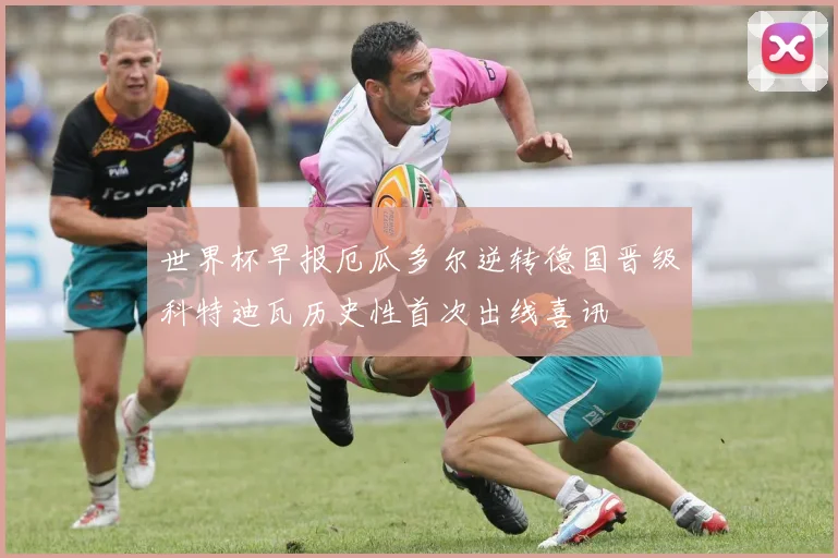 世界杯早报厄瓜多尔逆转德国晋级科特迪瓦历史性首次出线喜讯