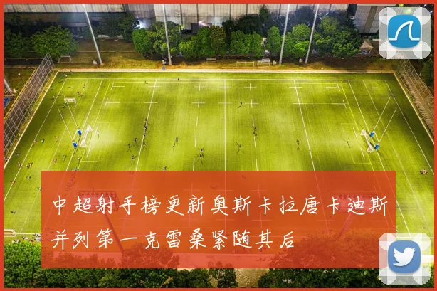 中超射手榜更新奥斯卡拉唐卡迪斯并列第一克雷桑紧随其后