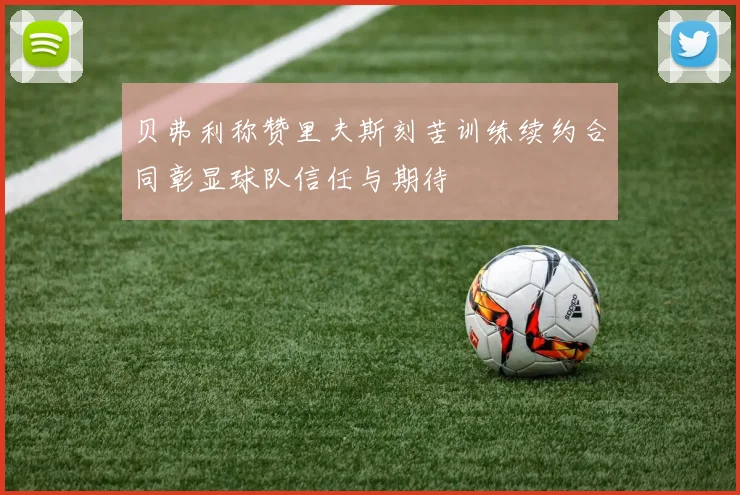 贝弗利称赞里夫斯刻苦训练续约合同彰显球队信任与期待