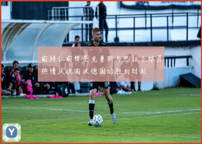 前拜仁前锋圣克鲁斯与巴拉圭球员热情庆祝淘汰德国的胜利时刻
