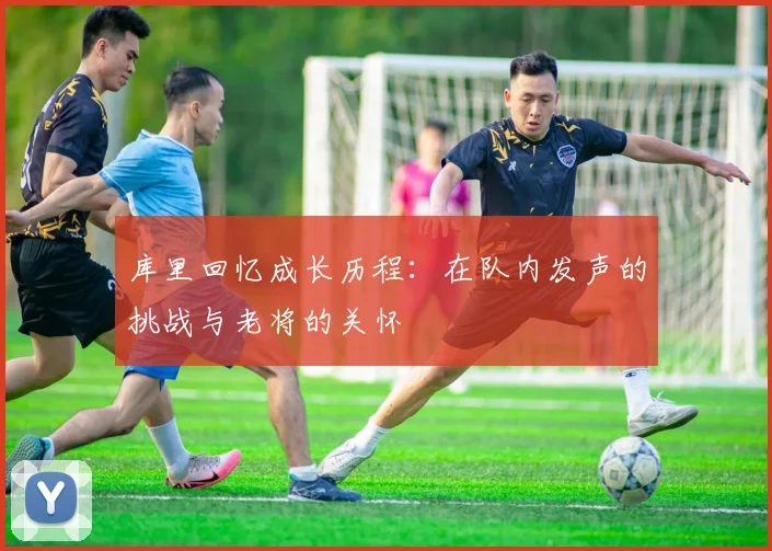 库里回忆成长历程：在队内发声的挑战与老将的关怀
