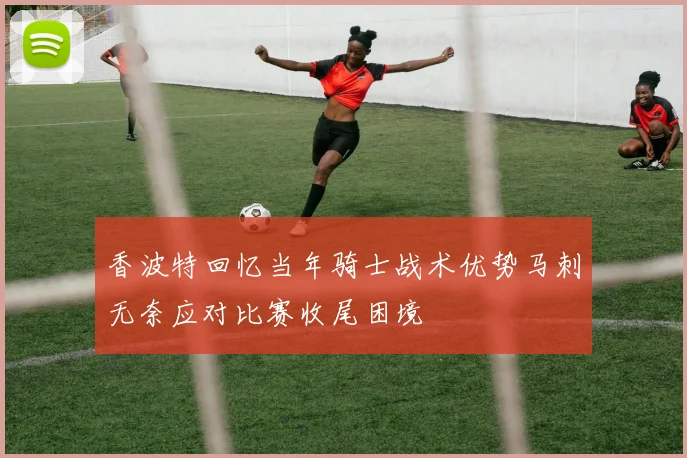 香波特回忆当年骑士战术优势马刺无奈应对比赛收尾困境