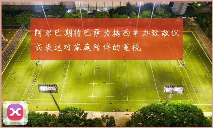 阿尔巴期待巴萨为梅西举办致敬仪式表达对家庭陪伴的重视