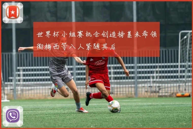 世界杯小组赛机会创造榜基米希领衔梅西等八人紧随其后