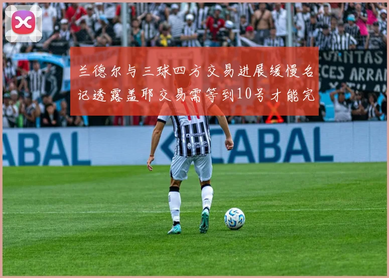 兰德尔与三球四方交易进展缓慢名记透露盖耶交易需等到10号才能完成
