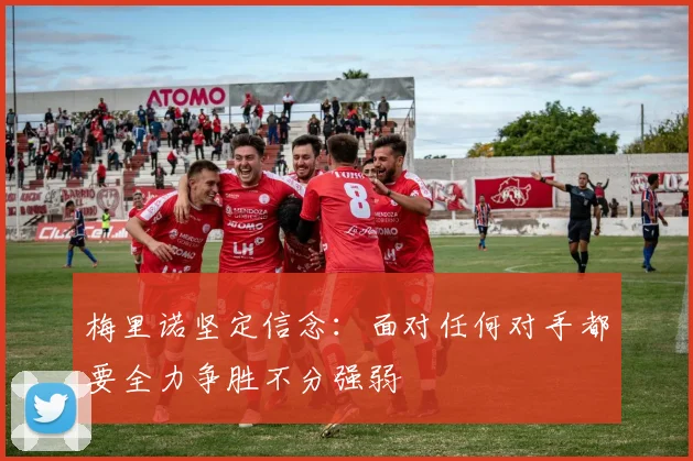 梅里诺坚定信念：面对任何对手都要全力争胜不分强弱