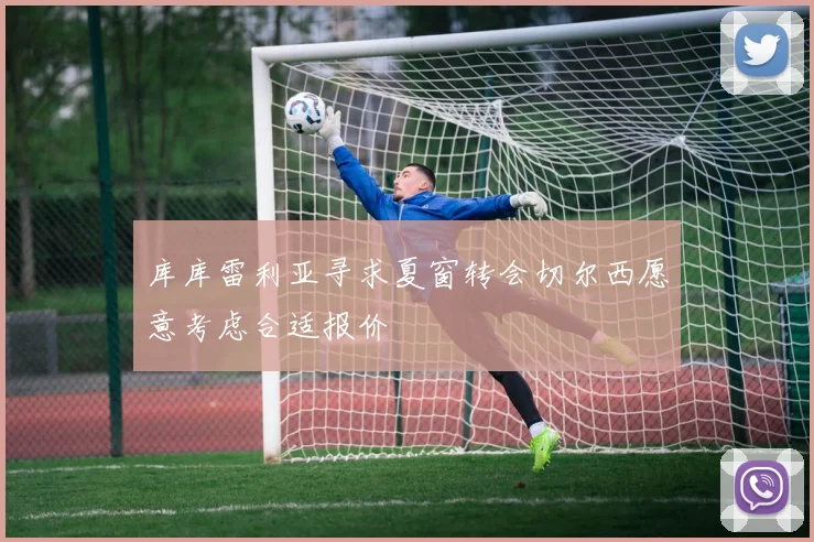 库库雷利亚寻求夏窗转会切尔西愿意考虑合适报价