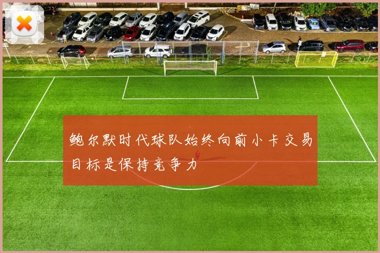 鲍尔默时代球队始终向前小卡交易目标是保持竞争力