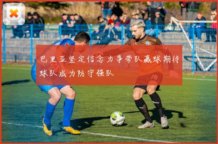 巴里亚坚定信念力争带队赢球期待球队成为防守强队