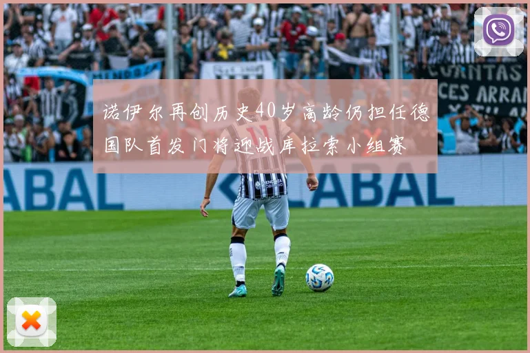 诺伊尔再创历史40岁高龄仍担任德国队首发门将迎战库拉索小组赛