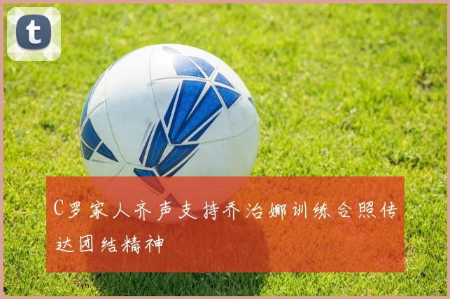 C罗家人齐声支持乔治娜训练合照传达团结精神