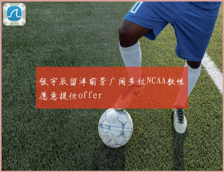 张宇辰留洋前景广阔多位NCAA教练愿意提供offer