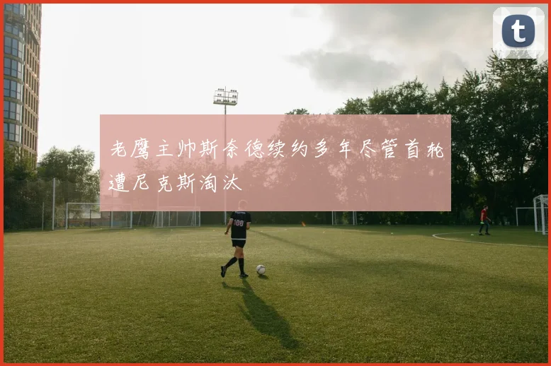 老鹰主帅斯奈德续约多年尽管首轮遭尼克斯淘汰