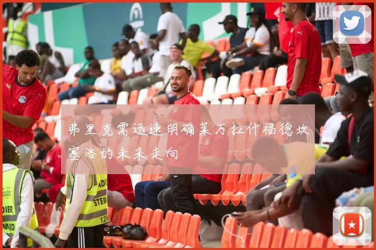 弗里克需迅速明确莱万拉什福德坎塞洛的未来走向