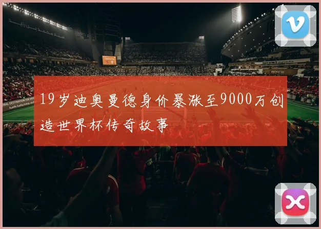 19岁迪奥曼德身价暴涨至9000万创造世界杯传奇故事