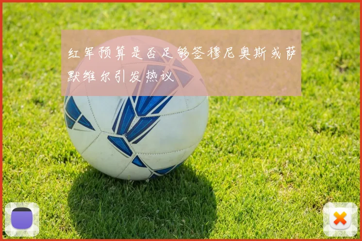 红军预算是否足够签穆尼奥斯或萨默维尔引发热议
