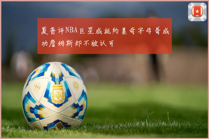夏普评NBA巨星成就约基奇字母哥成功詹姆斯却不被认可