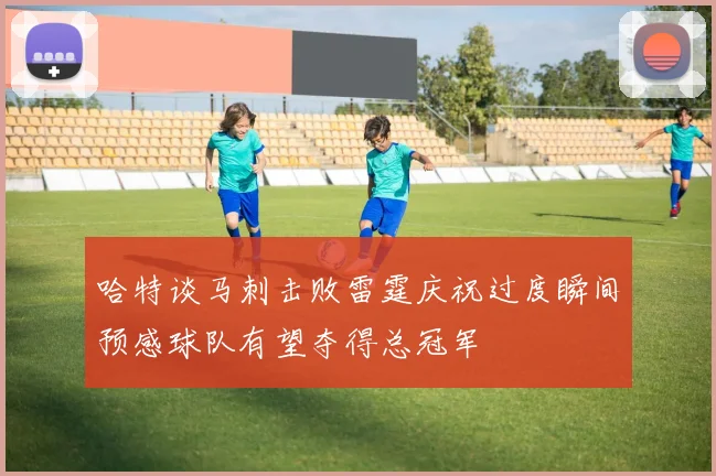 哈特谈马刺击败雷霆庆祝过度瞬间预感球队有望夺得总冠军
