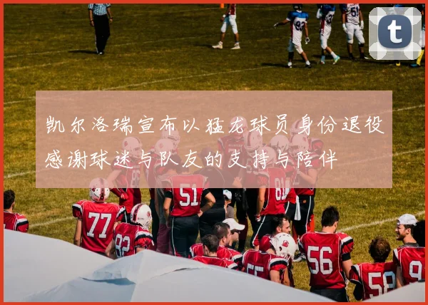 凯尔洛瑞宣布以猛龙球员身份退役感谢球迷与队友的支持与陪伴