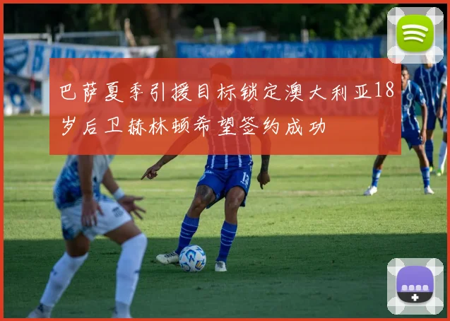 巴萨夏季引援目标锁定澳大利亚18岁后卫赫林顿希望签约成功